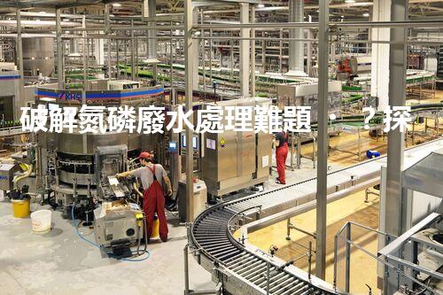 破解氮磷廢水處理難題？探索高效低耗新路徑！
